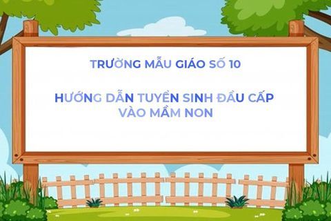TRƯỜNG MẪU GIÁO SỐ 10 – HƯỚNG DẪN PHỤ HUYNH TUYỂN SINH ĐẦU CẤP VÀO MẦM NON TẠI HÀ NỘI.