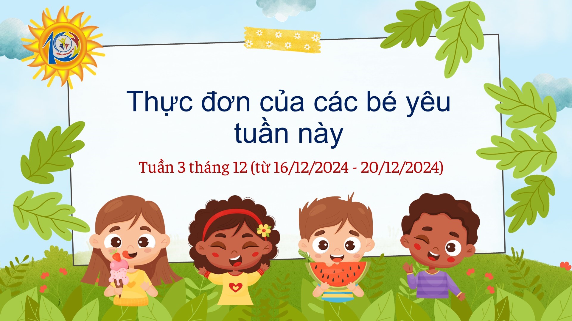 Trường Mẫu giáo Số 10 kính gửi đến quý phụ huynh  thực đơn của bé tuần 3 tháng 12/2024  (từ ngày 16/12/2024 đến ngày 20/12/2024)