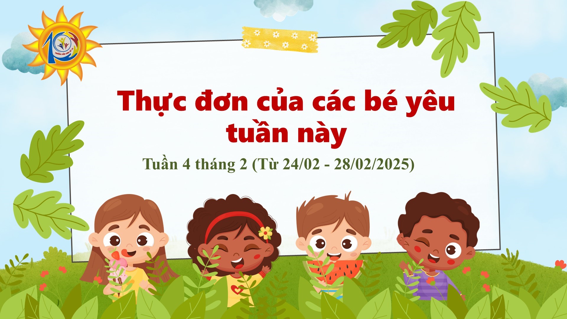 Trường Mẫu giáo Số 10 kính gửi đến quý phụ huynh  thực đơn của bé tuần 4 tháng 02/2025 (từ ngày 24/02/2025 đến ngày 28/02/2025)