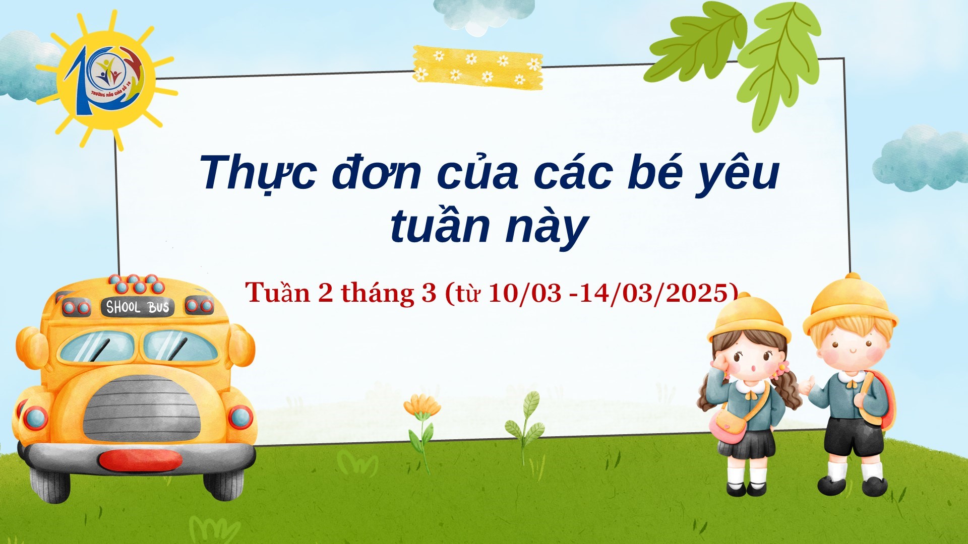 Trường Mẫu Giáo Số 10 kính gửi đến quý phụ huynh  thực đơn của bé tuần 2 tháng 03/2025 (từ ngày 10/03/2025 đến ngày 14/03/2025)