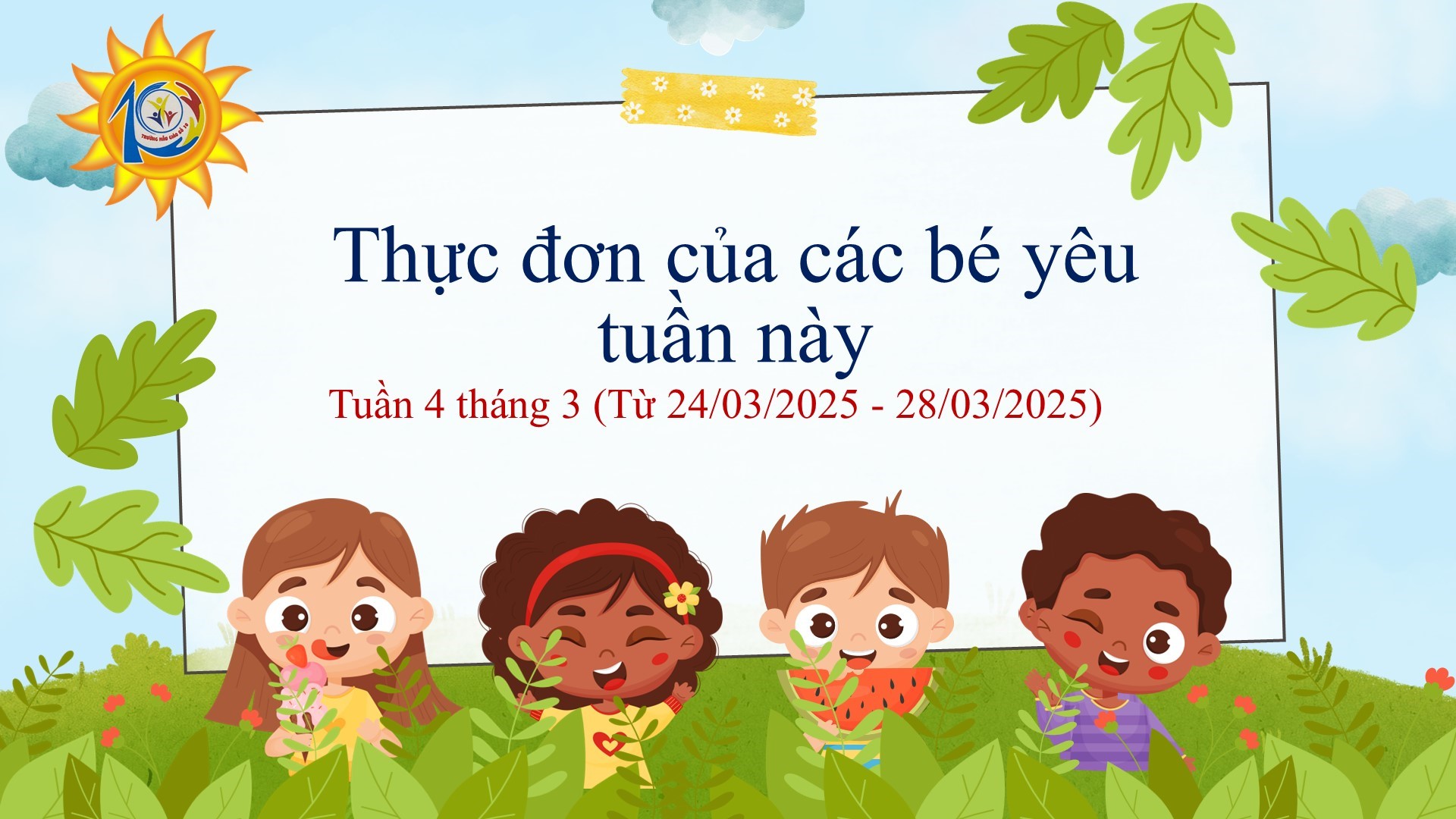 Trường Mẫu giáo Số 10 kính gửi đến quý phụ huynh  thực đơn của bé tuần 4 tháng 03/2025 (từ ngày 24/03/2025 đến ngày 28/03/2025)